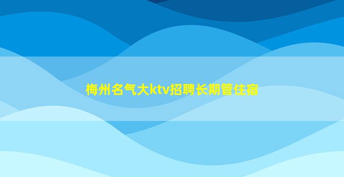 梅州名气大ktv招聘长期管住宿